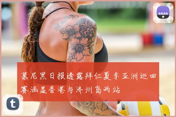 慕尼黑日报透露拜仁夏季亚洲巡回赛涵盖香港与济州岛两站