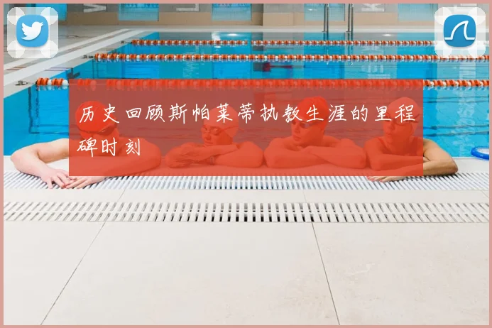 历史回顾斯帕莱蒂执教生涯的里程碑时刻