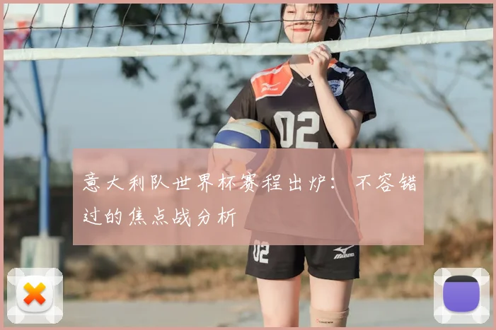 意大利队世界杯赛程出炉：不容错过的焦点战分析
