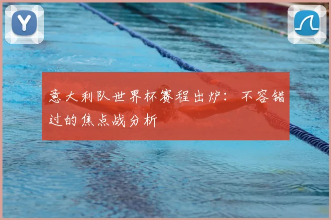 意大利队世界杯赛程出炉：不容错过的焦点战分析