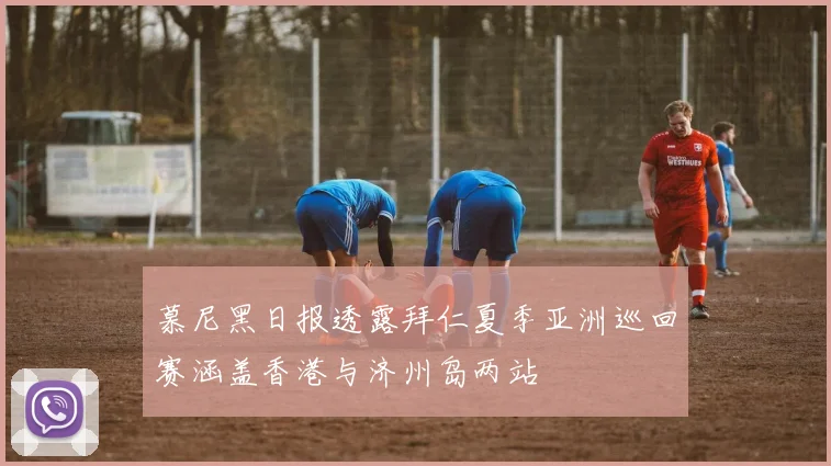 慕尼黑日报透露拜仁夏季亚洲巡回赛涵盖香港与济州岛两站