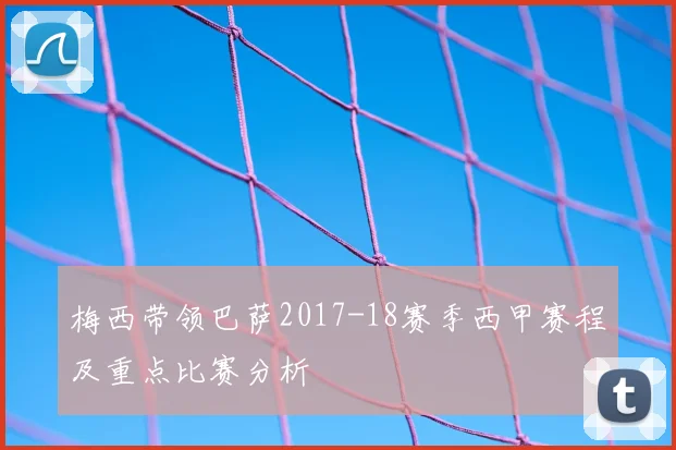 梅西带领巴萨2017-18赛季西甲赛程及重点比赛分析